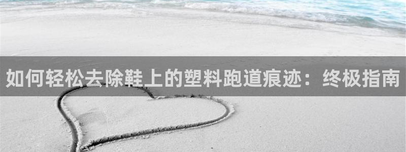 谈球吧的聊天软件是什么：如何轻松去除鞋上的塑料跑道痕迹：终极指南