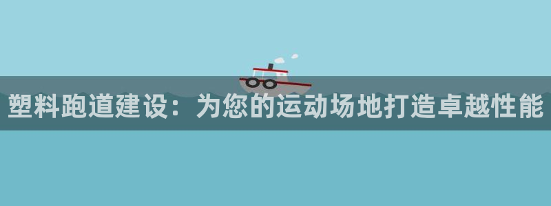 谈球吧是正规平台吗知乎：塑料跑道建设：为您的运动场地打造卓越性能