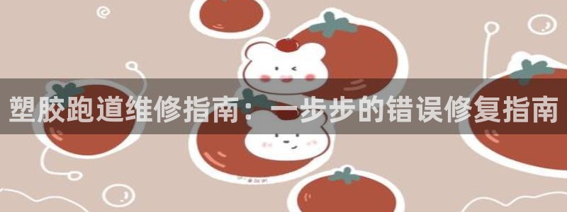 谈球吧体育app官网下载：塑胶跑道维修指南：一步步的错误修复指南