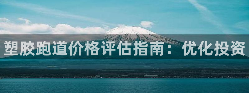谈球吧娱乐app下载官网苹果手机：塑胶跑道价格评估指南：优化投资