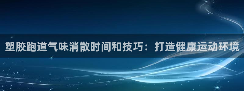 谈球吧的聊天软件叫什么名字：塑胶跑道气味消散时间和技巧：打造健康运动环境
