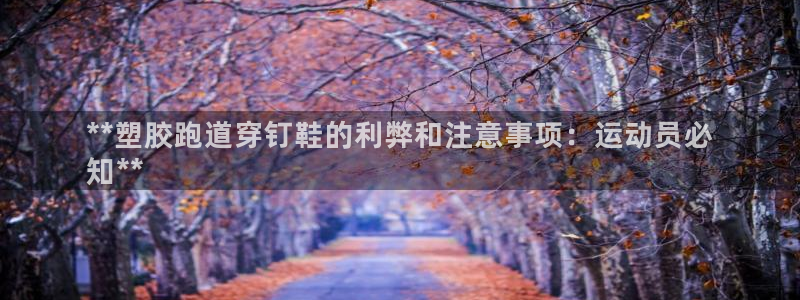 谈球吧体育app下载官网：**塑胶跑道穿钉鞋的利弊和注意事项：运动员必
知**