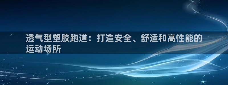 谈球吧在线登陆：透气型塑胶跑道：打造安全、舒适和高性能的
运动场所