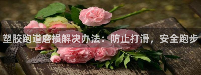 谈球吧的聊天软件：塑胶跑道磨损解决办法：防止打滑，安全跑步