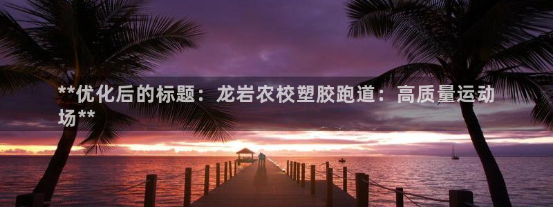 谈球吧是黑台子吗知乎全文：**优化后的标题：龙岩农校塑胶跑道：高质量运动
场**