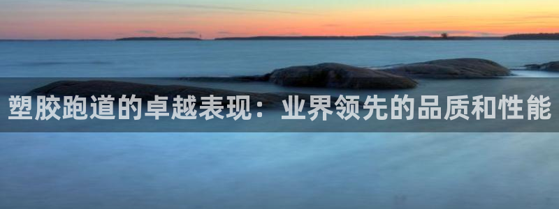 谈球吧官网在线入口手机版免费：塑胶跑道的卓越表现：业