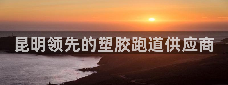 谈球吧app官网下载安卓：昆明领先的塑胶跑道供应商