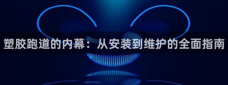 谈球吧官网在线入口手机版下载：塑胶跑道的内幕：从安装到维护的全面指南