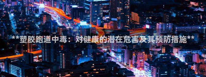 谈球吧体育app下载中心官方网站：**塑胶跑道中毒：