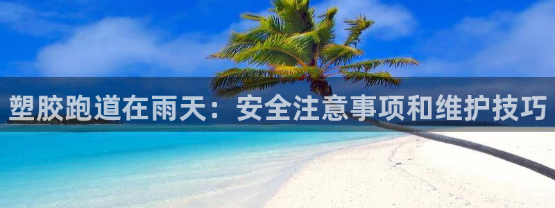 谈球吧最新APP下载：塑胶跑道在雨天：安全注意事项和维护技巧