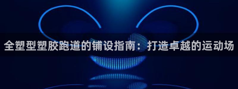 谈球吧平台app下载网址：全塑型塑胶跑道的铺设指南：打造卓越的运动场