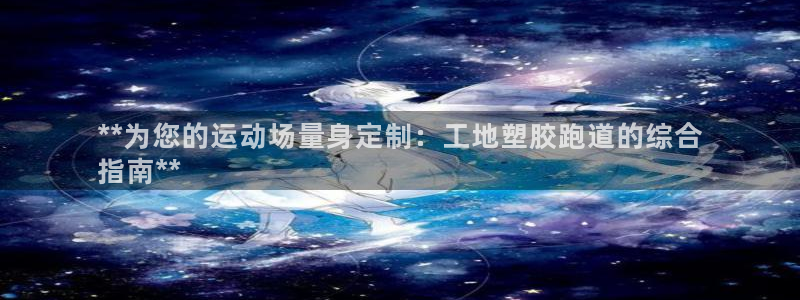 谈球吧官网入口：**为您的运动场量身定制：工地塑胶跑道的综合
指南**