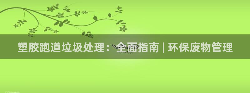 谈球吧体育app下载中心在哪：塑胶跑道垃圾处理：全面指南 | 环保废物管理