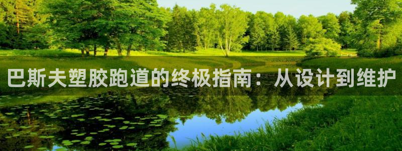 谈球吧app赛事分析在哪里看到：巴斯夫塑胶跑道的终极指南：从设计到维护