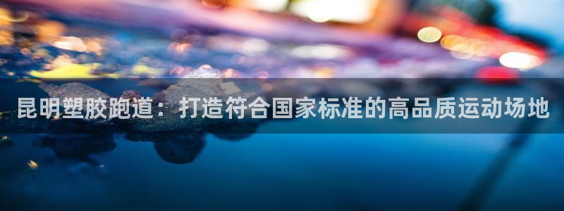 谈球吧官网首页：昆明塑胶跑道：打造符合国家标准的高品质运动场地