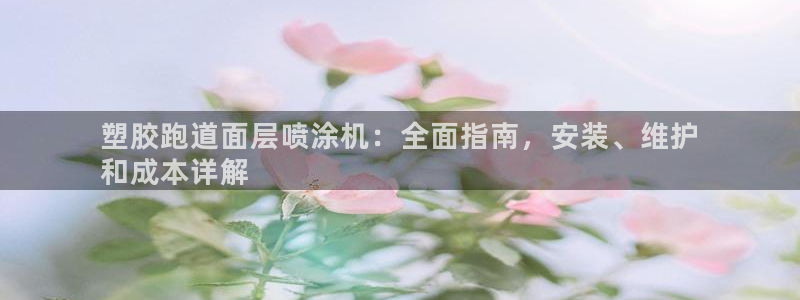 谈球吧体育app下载官网手机版苹果：塑胶跑道面层喷涂机：全面指南，安装、维护
和成本详解