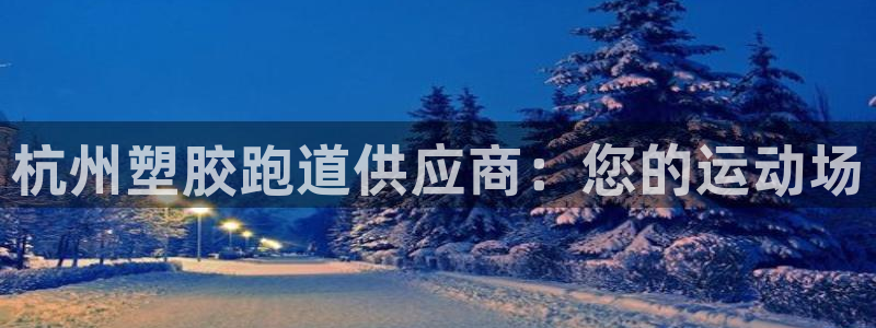 谈球吧官网app：杭州塑胶跑道供应商：您的运动场