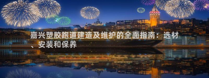 谈球吧与普通平台对比：嘉兴塑胶跑道建造及维护的全面指南：选材
、安装和保养
