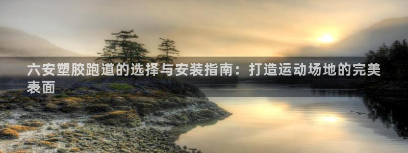 谈球吧体育app下载中心官网手机版：六安塑胶跑道的选择与安装指南：打造运动场地的完美
表面
