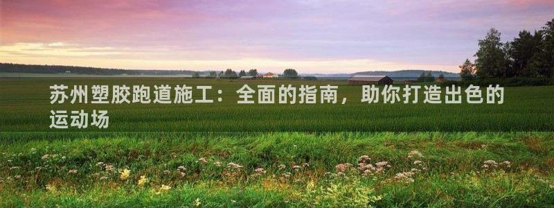 谈球吧是黑台子吗知乎：苏州塑胶跑道施工：全面的指南，助你打造出色的
运动场