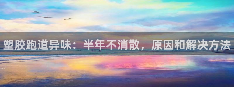 谈球吧体育综合：塑胶跑道异味：半年不消散，原因和解决方法