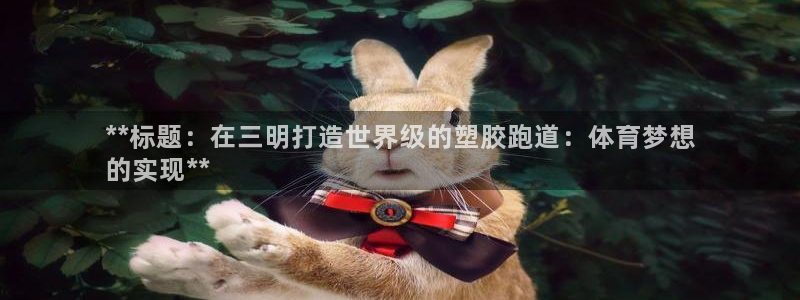 谈球吧是黑台子吗知乎全文：**标题：在三明打造世界级的塑胶跑道：体育梦想
的实现**