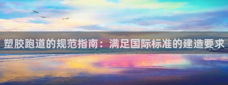 谈球吧平台app：塑胶跑道的规范指南：满足国际标准的建造要求