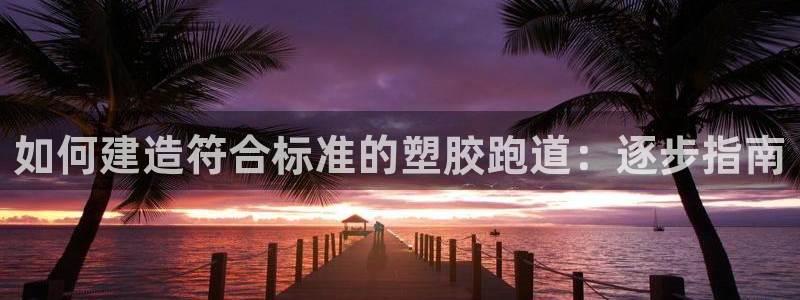 谈球吧体育app下载官网手机版：如何建造符合标准的塑胶跑道：逐步指南