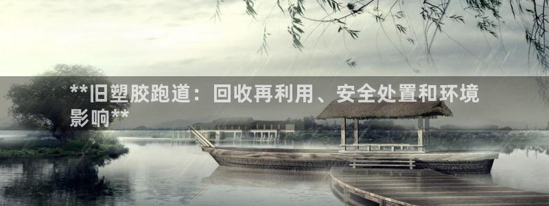 谈球吧首充金额截图：**旧塑胶跑道：回收再利用、安全处置和环境
影响**