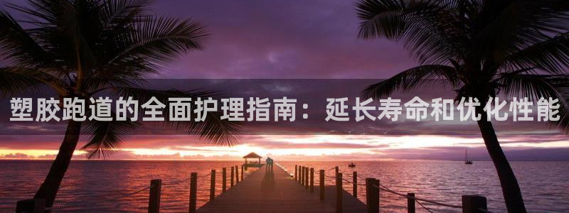谈球吧体育app官网：塑胶跑道的全面护理指南：延长寿命和优化性能
