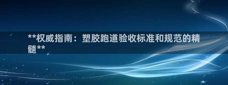 谈球吧是正规平台吗知乎：**权威指南：塑胶跑道验收标准和规范的精
髓**