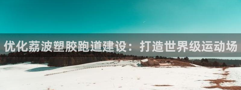 谈球吧官网app：优化荔波塑胶跑道建设：打造世界级运动场
