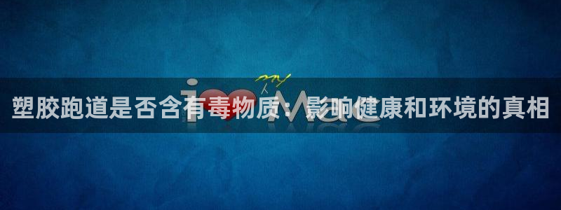 谈球吧平台app：塑胶跑道是否含有毒物质：影响健康和环境的真相