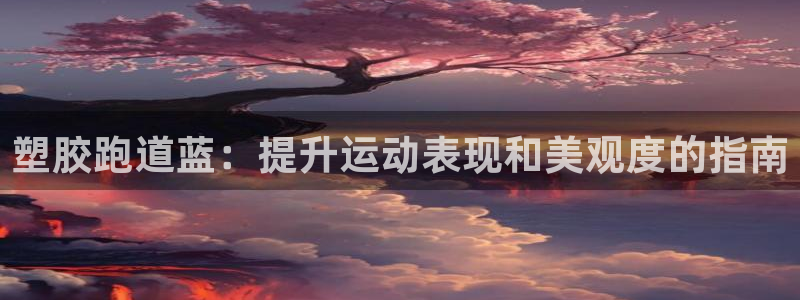 谈球吧平台正规吗：塑胶跑道蓝：提升运动表现和美观度的