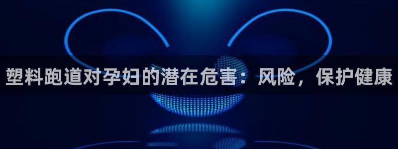 谈球吧体育app下载：塑料跑道对孕妇的潜在危害：风险，保护健康