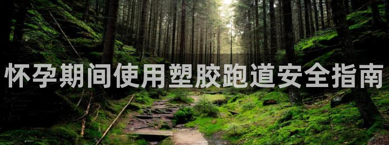 谈球吧平台app下载网址是多少：怀孕期间使用塑胶跑道安全指南