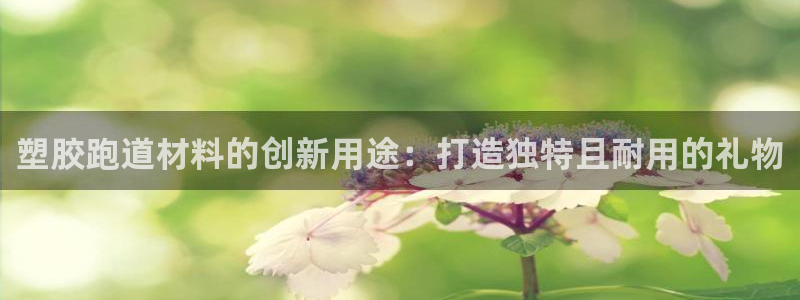 谈球吧平台app下载网址是多少：塑胶跑道材料的创新用途：打造独特且耐用的礼物