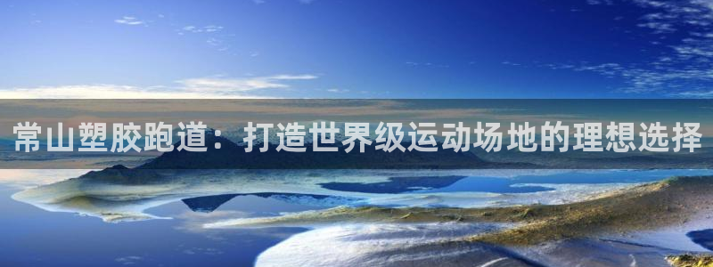 谈球吧App：常山塑胶跑道：打造世界级运动场地的理想选择