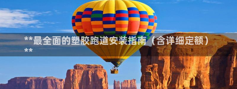 谈球吧平台正规吗可信吗安全吗：**最全面的塑胶跑道安装指南（含详细定额）
**