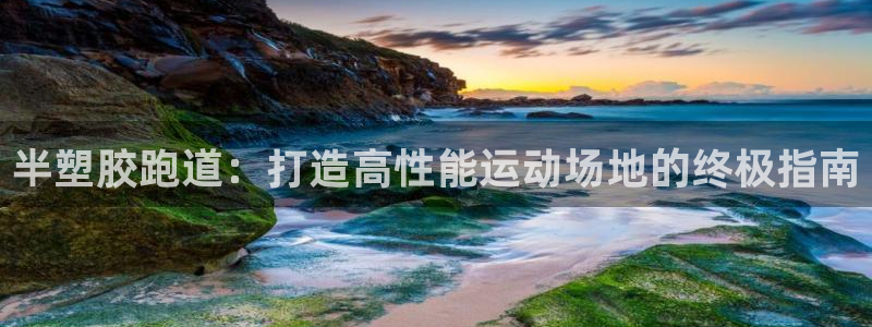 谈球吧官网在线入口免费观看视频：半塑胶跑道：打造高性能运动场地的终极指南