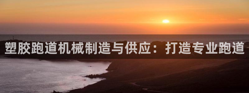 谈球吧打不开了：塑胶跑道机械制造与供应：打造专业跑道