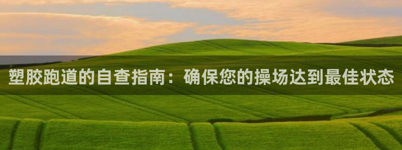 谈球吧可靠吗：塑胶跑道的自查指南：确保您的操场达到最佳状态