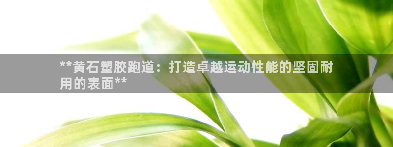 谈球吧app赛事分析报告：**黄石塑胶跑道：打造卓越运动性能的坚固耐
用的表面**
