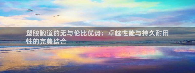 谈球吧app体育下载官网：塑胶跑道的无与伦比优势：卓