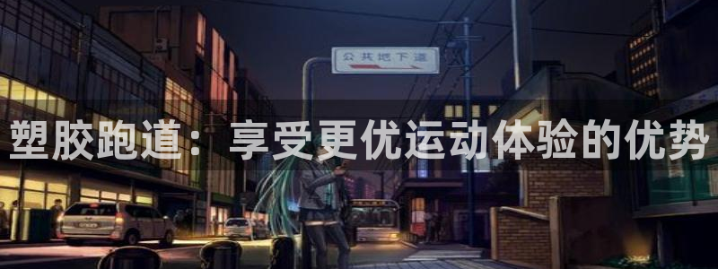 谈球吧官网在线入口手机版免费观看：塑胶跑道：享受更优运动体验的优势