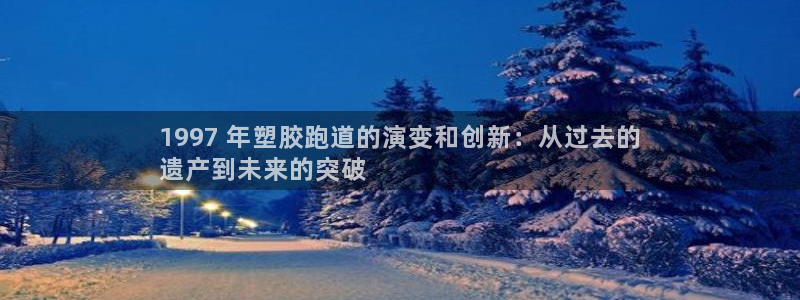 谈球吧红包码：1997 年塑胶跑道的演变和创新：从过去的
遗产到未来的突破