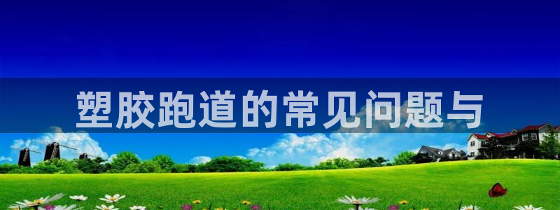 谈球吧全站app下载：塑胶跑道的常见问题与