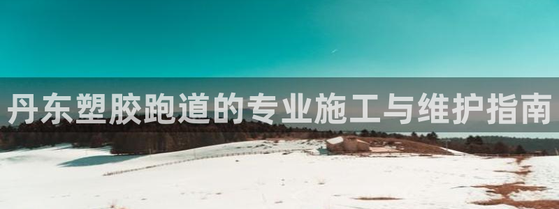 谈球吧平台：丹东塑胶跑道的专业施工与维护指南