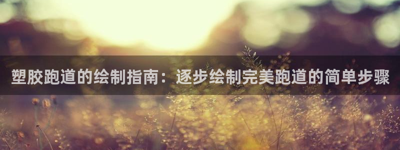 谈球吧官网在线入口免费观看高清版：塑胶跑道的绘制指南：逐步绘制完美跑道的简单步骤