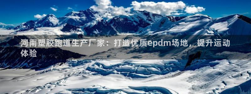 谈球吧体育app下载官网：河南塑胶跑道生产厂家：打造优质epdm场地，提升运动
体验